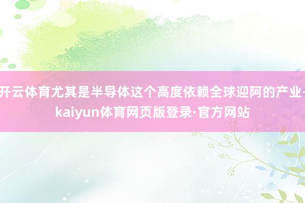 开云体育尤其是半导体这个高度依赖全球迎阿的产业-kaiyun体育网页版登录·官方网站