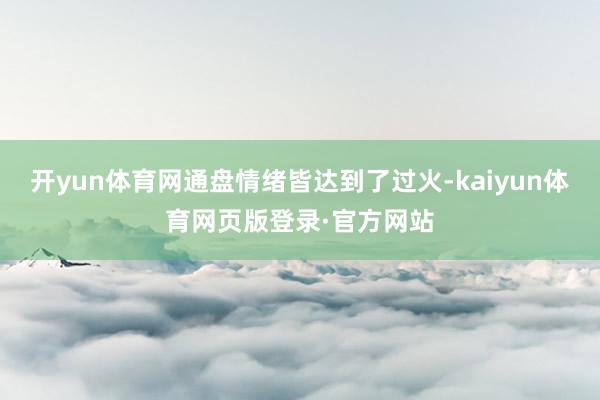 开yun体育网通盘情绪皆达到了过火-kaiyun体育网页版登录·官方网站