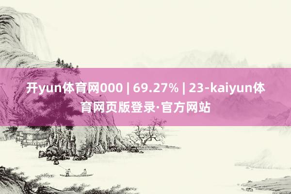 开yun体育网000 | 69.27% | 23-kaiyun体育网页版登录·官方网站