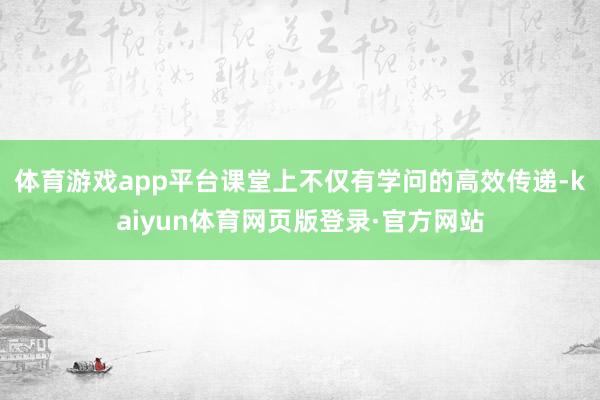 体育游戏app平台课堂上不仅有学问的高效传递-kaiyun体育网页版登录·官方网站