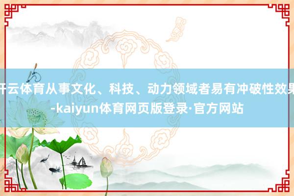 开云体育从事文化、科技、动力领域者易有冲破性效果-kaiyun体育网页版登录·官方网站