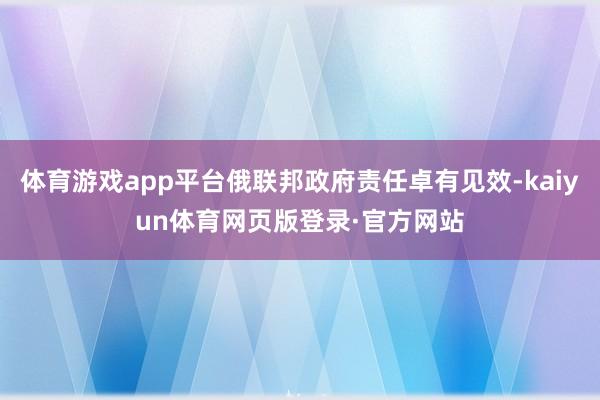 体育游戏app平台俄联邦政府责任卓有见效-kaiyun体育网页版登录·官方网站