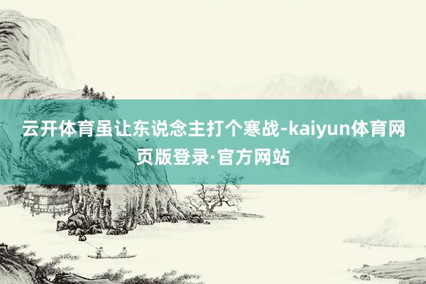 云开体育虽让东说念主打个寒战-kaiyun体育网页版登录·官方网站