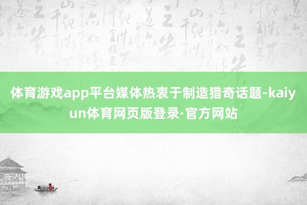 体育游戏app平台媒体热衷于制造猎奇话题-kaiyun体育网页版登录·官方网站