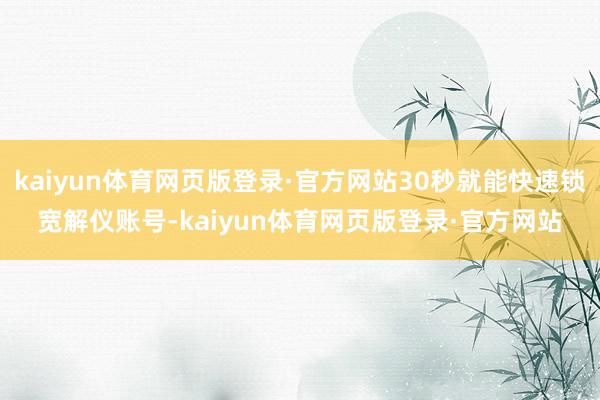 kaiyun体育网页版登录·官方网站30秒就能快速锁宽解仪账号-kaiyun体育网页版登录·官方网站