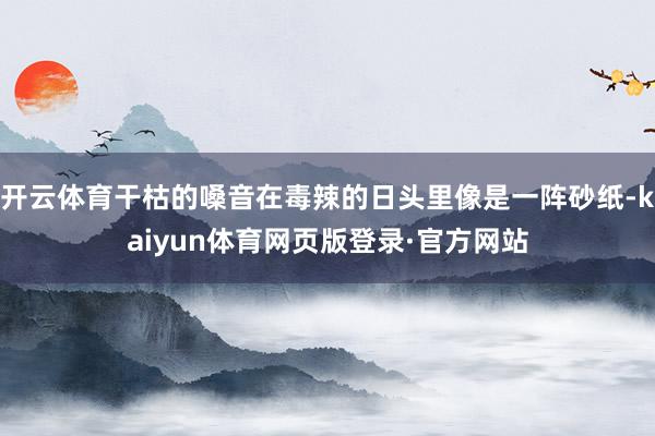 开云体育干枯的嗓音在毒辣的日头里像是一阵砂纸-kaiyun体育网页版登录·官方网站