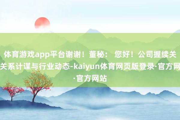 体育游戏app平台谢谢!董秘: 您好!公司握续关切关系计谋与行业动态-kaiyun体育网页版登录·官方网站