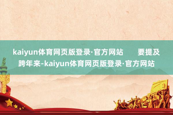 kaiyun体育网页版登录·官方网站       要提及跨年来-kaiyun体育网页版登录·官方网站
