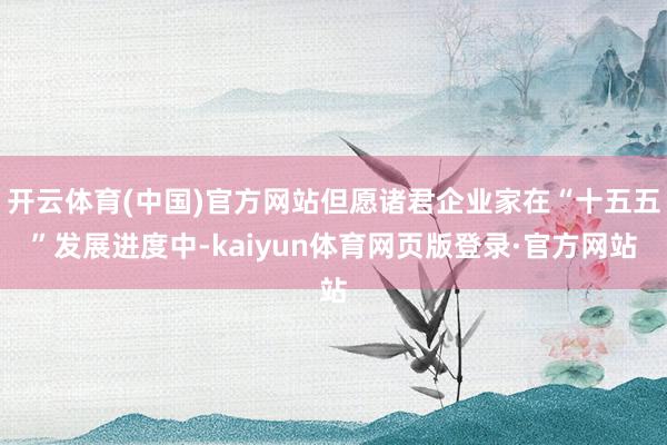 开云体育(中国)官方网站但愿诸君企业家在“十五五”发展进度中-kaiyun体育网页版登录·官方网站