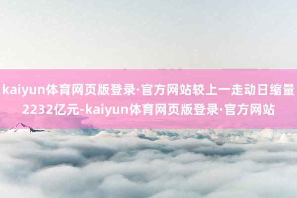 kaiyun体育网页版登录·官方网站较上一走动日缩量2232亿元-kaiyun体育网页版登录·官方网站