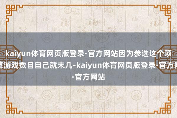 kaiyun体育网页版登录·官方网站因为参选这个项盘算游戏数目自己就未几-kaiyun体育网页版登录·官方网站