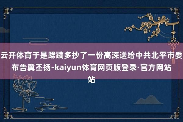 云开体育于是蹂躏多抄了一份高深送给中共北平市委布告冀丕扬-kaiyun体育网页版登录·官方网站