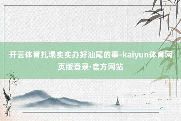 开云体育扎塌实实办好汕尾的事-kaiyun体育网页版登录·官方网站