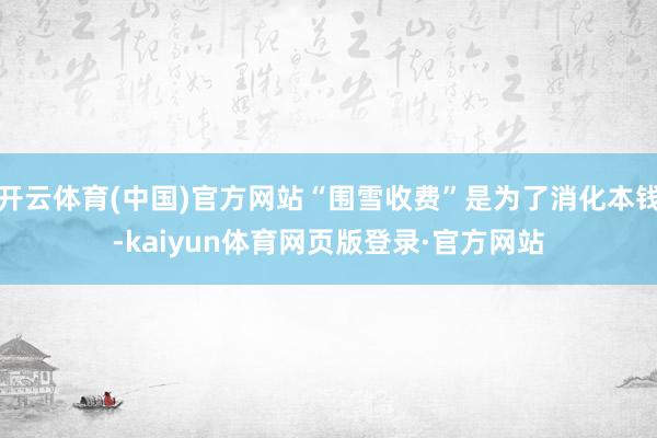 开云体育(中国)官方网站“围雪收费”是为了消化本钱-kaiyun体育网页版登录·官方网站