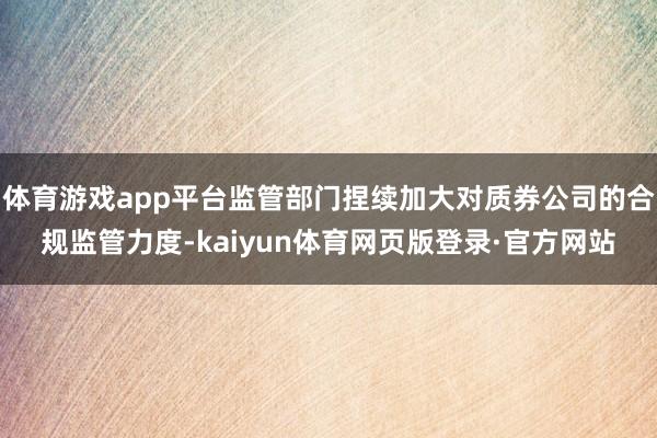 体育游戏app平台监管部门捏续加大对质券公司的合规监管力度-kaiyun体育网页版登录·官方网站