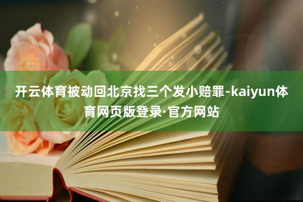开云体育被动回北京找三个发小赔罪-kaiyun体育网页版登录·官方网站
