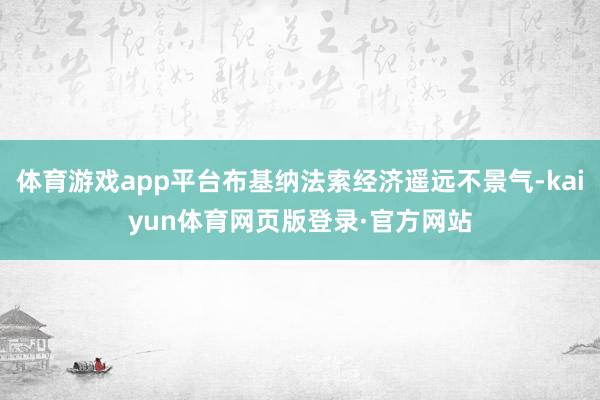 体育游戏app平台布基纳法索经济遥远不景气-kaiyun体育网页版登录·官方网站