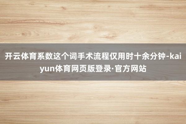 开云体育系数这个词手术流程仅用时十余分钟-kaiyun体育网页版登录·官方网站