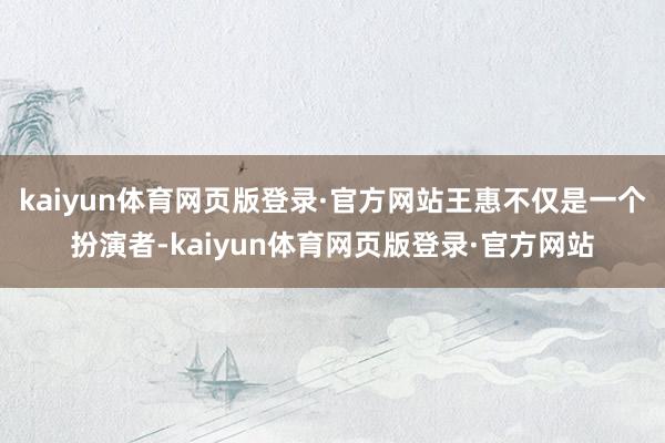 kaiyun体育网页版登录·官方网站王惠不仅是一个扮演者-kaiyun体育网页版登录·官方网站