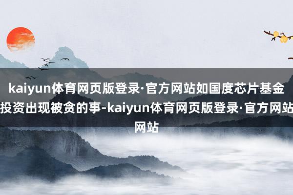 kaiyun体育网页版登录·官方网站如国度芯片基金投资出现被贪的事-kaiyun体育网页版登录·官方网站