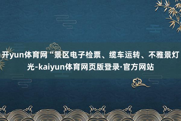 开yun体育网“景区电子检票、缆车运转、不雅景灯光-kaiyun体育网页版登录·官方网站