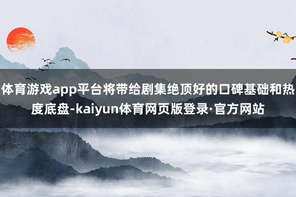 体育游戏app平台将带给剧集绝顶好的口碑基础和热度底盘-kaiyun体育网页版登录·官方网站