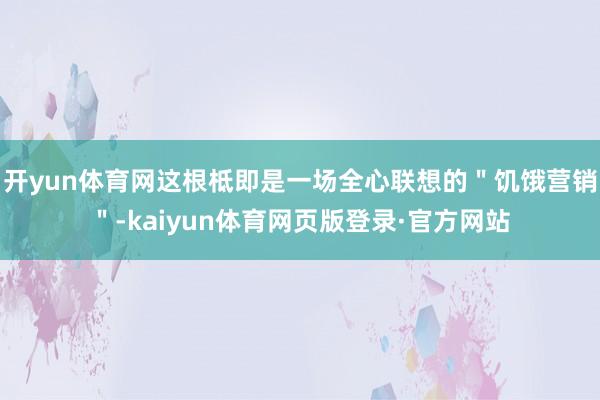 开yun体育网这根柢即是一场全心联想的＂饥饿营销＂-kaiyun体育网页版登录·官方网站