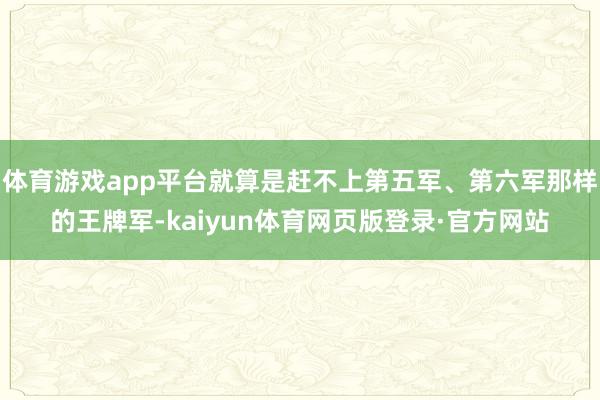 体育游戏app平台就算是赶不上第五军、第六军那样的王牌军-kaiyun体育网页版登录·官方网站