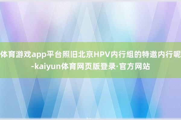 体育游戏app平台照旧北京HPV内行组的特邀内行呢-kaiyun体育网页版登录·官方网站