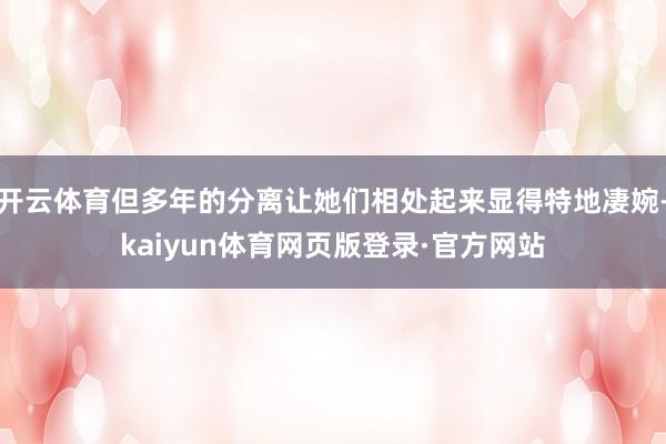 开云体育但多年的分离让她们相处起来显得特地凄婉-kaiyun体育网页版登录·官方网站
