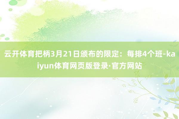 云开体育把柄3月21日颁布的限定：每排4个班-kaiyun体育网页版登录·官方网站
