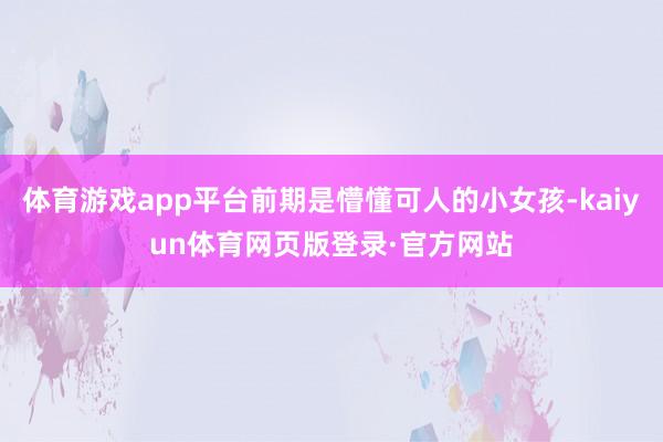 体育游戏app平台前期是懵懂可人的小女孩-kaiyun体育网页版登录·官方网站