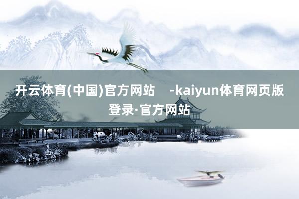 开云体育(中国)官方网站 -kaiyun体育网页版登录·官方网站