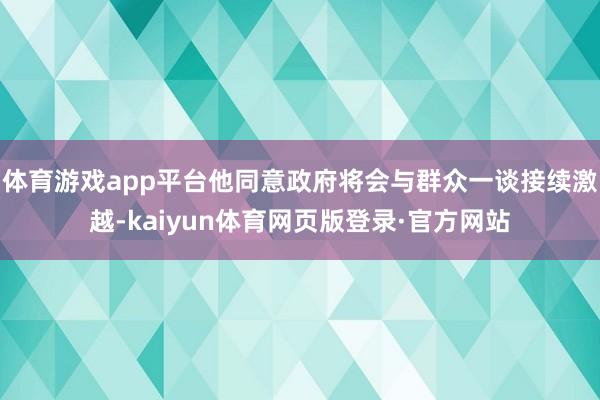 体育游戏app平台他同意政府将会与群众一谈接续激越-kaiyun体育网页版登录·官方网站