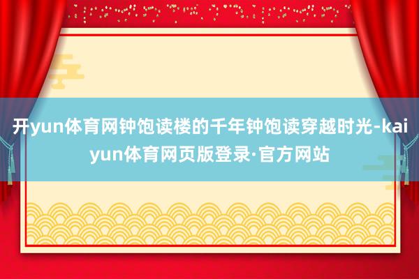 开yun体育网钟饱读楼的千年钟饱读穿越时光-kaiyun体育网页版登录·官方网站