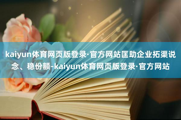 kaiyun体育网页版登录·官方网站匡助企业拓渠说念、稳份额-kaiyun体育网页版登录·官方网站