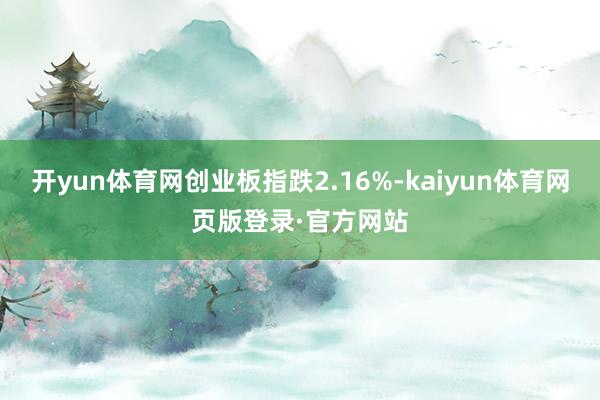 开yun体育网创业板指跌2.16%-kaiyun体育网页版登录·官方网站