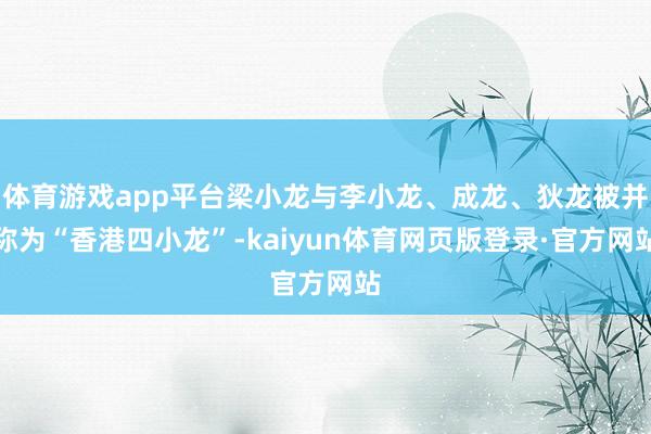 体育游戏app平台梁小龙与李小龙、成龙、狄龙被并称为“香港四小龙”-kaiyun体育网页版登录·官方网站
