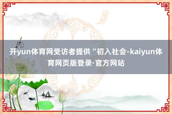 开yun体育网受访者提供“初入社会-kaiyun体育网页版登录·官方网站
