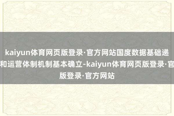 kaiyun体育网页版登录·官方网站国度数据基础递次斥地和运营体制机制基本确立-kaiyun体育网页版登录·官方网站