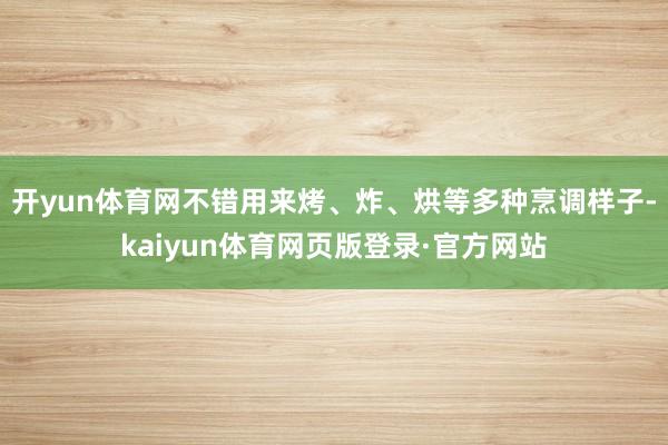 开yun体育网不错用来烤、炸、烘等多种烹调样子-kaiyun体育网页版登录·官方网站