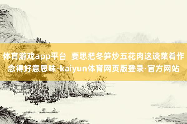 体育游戏app平台  要思把冬笋炒五花肉这谈菜肴作念得好意思味-kaiyun体育网页版登录·官方网站