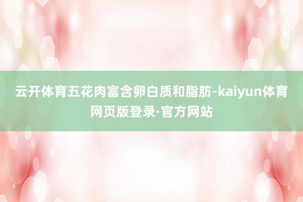 云开体育五花肉富含卵白质和脂肪-kaiyun体育网页版登录·官方网站