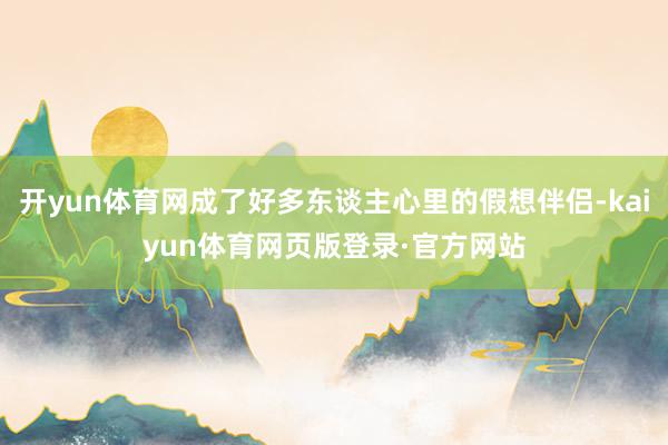 开yun体育网成了好多东谈主心里的假想伴侣-kaiyun体育网页版登录·官方网站
