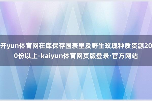 开yun体育网在库保存国表里及野生玫瑰种质资源200份以上-kaiyun体育网页版登录·官方网站