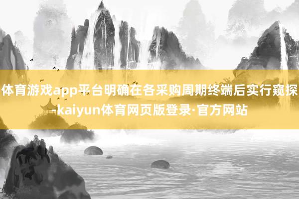 体育游戏app平台明确在各采购周期终端后实行窥探-kaiyun体育网页版登录·官方网站