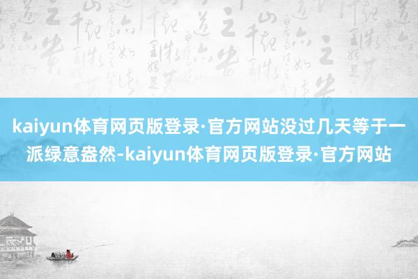 kaiyun体育网页版登录·官方网站没过几天等于一派绿意盎然-kaiyun体育网页版登录·官方网站