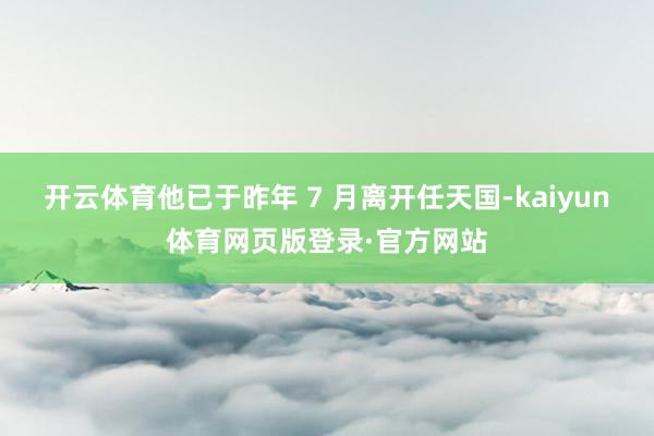开云体育他已于昨年 7 月离开任天国-kaiyun体育网页版登录·官方网站