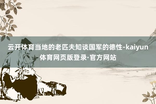 云开体育当地的老匹夫知谈国军的德性-kaiyun体育网页版登录·官方网站