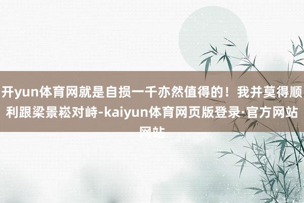 开yun体育网就是自损一千亦然值得的!我并莫得顺利跟梁景崧对峙-kaiyun体育网页版登录·官方网站